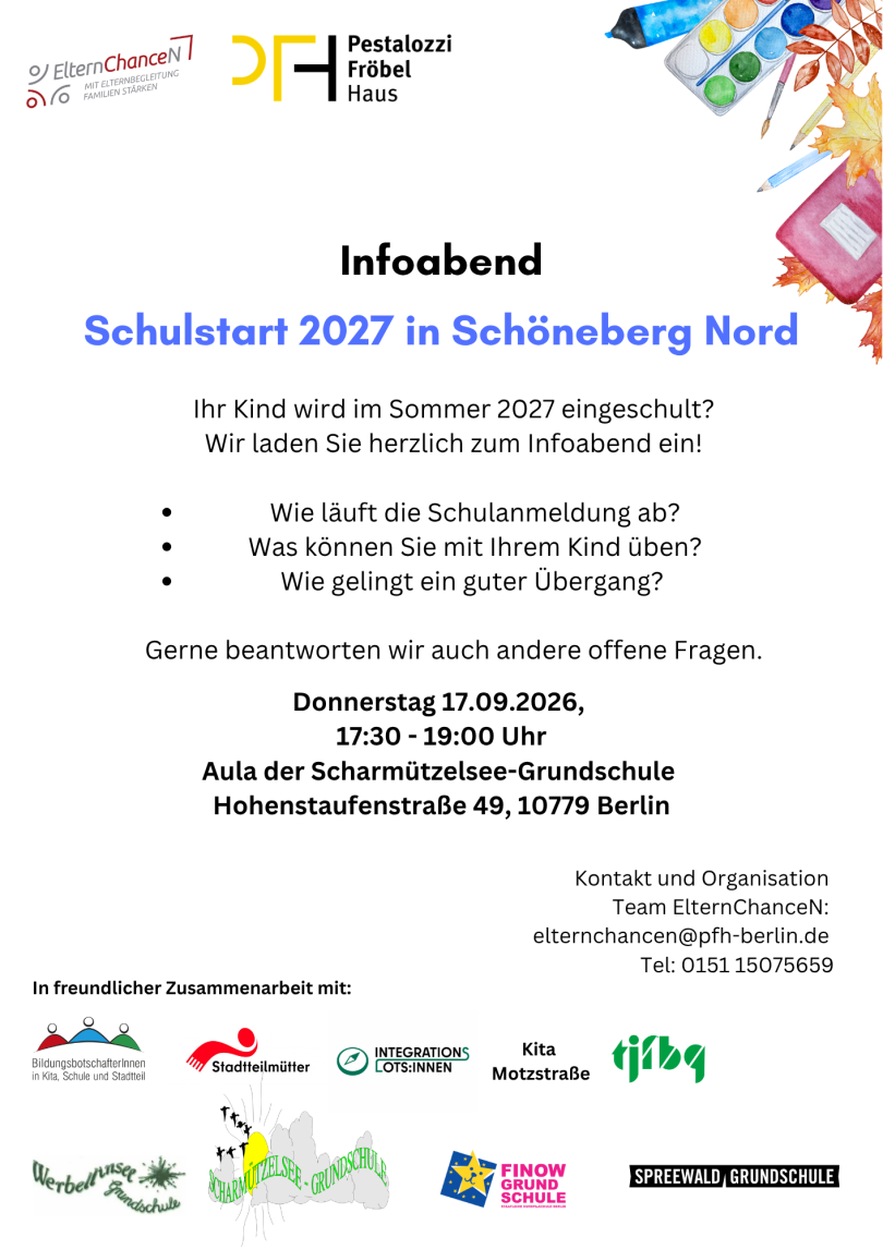 Plakat mit Informationen zum „Infoabend – Schulstart 2027 in Schöneberg Nord“. Einladung an Eltern von Kindern, die 2027 eingeschult werden. Aufzählung: Wie läuft die Schulanmeldung ab? Was können Sie üben? Wie gelingt ein guter Übergang? Termin: Donnerstag, 17.09.2026, 17:30–19:00 Uhr, Aula der Scharmützelsee-Grundschule, Hohenstaufenstraße 49, 10779 Berlin. Kontakt: Team ElternChanceN, elternchancen@pfh-berlin.de, Tel. 0151 15075659. Oben Logos von ElternChanceN, Pestalozzi-Fröbel-Haus und Partner*innen